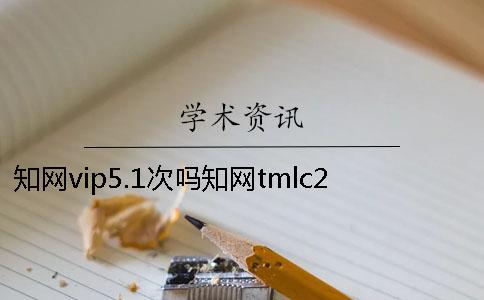 知網vip5.1次嗎知網tmlc2 知網查重vip5.1和5.2的區別