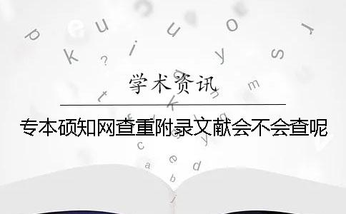 專本碩學術查重附錄文獻會不會查呢? 專本碩學術查重附錄文獻會不會查呢?