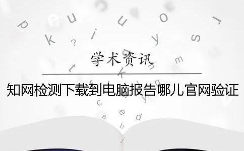 知網檢測下載到電腦報告哪兒官網驗證是不是真地