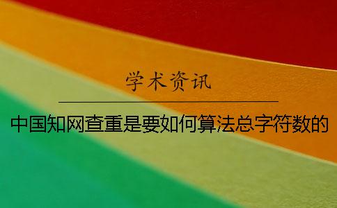 中國(guó)知網(wǎng)查重是要如何算法總字符數(shù)的？