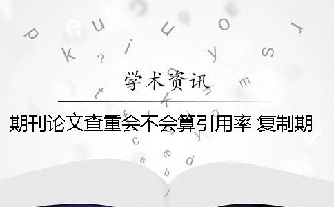 期刊論文查重會(huì)不會(huì)算引用率？ 復(fù)制期刊會(huì)不會(huì)查重