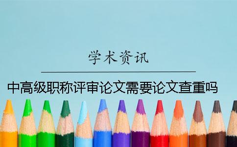 中高級職稱評審論文需要論文查重嗎？ 高級教師職稱評審論文要求論文查重