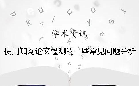 使用知網論文檢測的一些常見問題分析