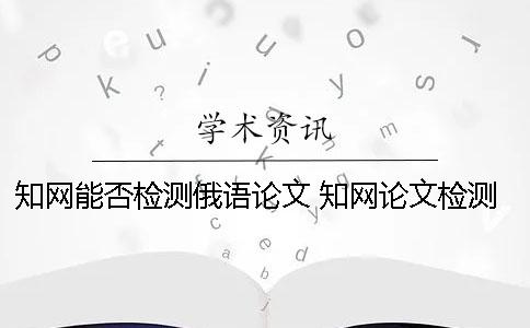 知網(wǎng)能否檢測俄語論文？ 知網(wǎng)論文檢測的結(jié)果一般是看哪個復(fù)制比？