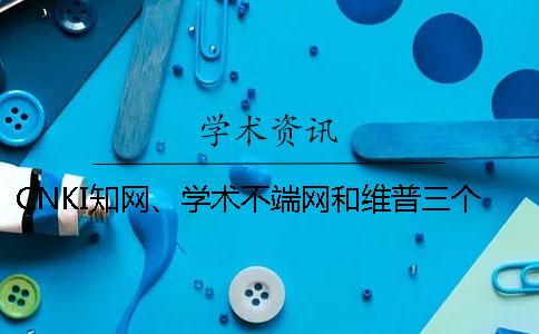 CNKI知網、學術不端網和維普三個的區別是哪一個？？