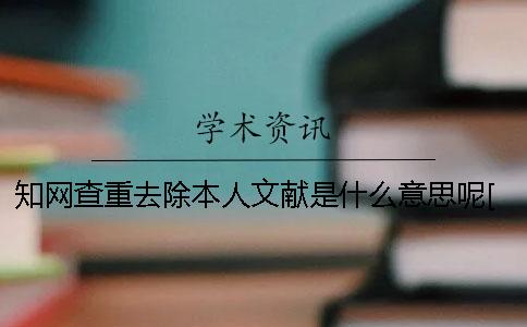 知網(wǎng)查重去除本人文獻是什么意思呢？[經(jīng)驗分享]