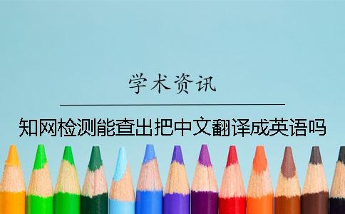 知網檢測能查出把中文翻譯成英語嗎
