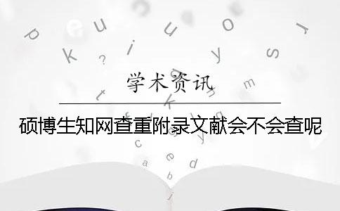 碩博生知網查重附錄文獻會不會查呢？