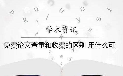 免費論文查重和收費的區(qū)別 用什么可以免費查重論文