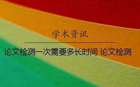 論文檢測(cè)一次需要多長(zhǎng)時(shí)間？ 論文檢測(cè)需要多久