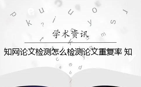 知網(wǎng)論文檢測怎么檢測論文重復(fù)率 知網(wǎng)論文檢測會檢測到知乎上的內(nèi)容嗎？