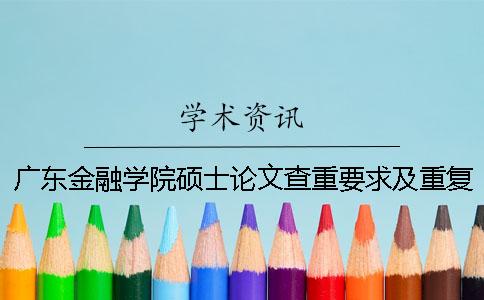 廣東金融學院碩士論文查重要求及重復率 廣東金融學院本科論文查重