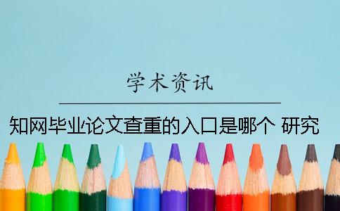 知網畢業論文查重的入口是哪個？ 研究生畢業論文知網查重