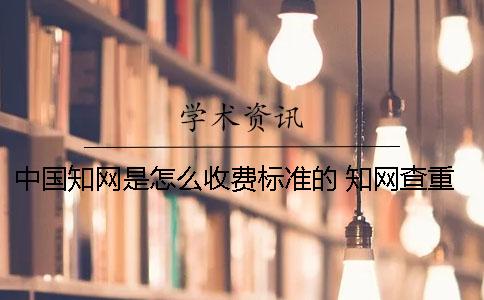 中國知網(wǎng)是怎么收費(fèi)標(biāo)準(zhǔn)的？ 知網(wǎng)查重怎么收費(fèi)標(biāo)準(zhǔn)