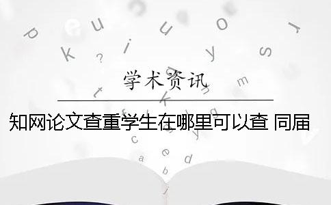 知網論文查重學生在哪里可以查? 同屆學生論文會被知網查重嗎 知網論文查重學生在哪里可以查? 同屆學生論文會被知網查重嗎