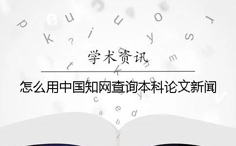 怎么用中國知網查詢本科論文新聞