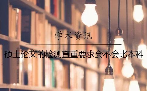 碩士論文的檢測查重要求會不會比本科學術不端文獻檢測系統論文更嚴格