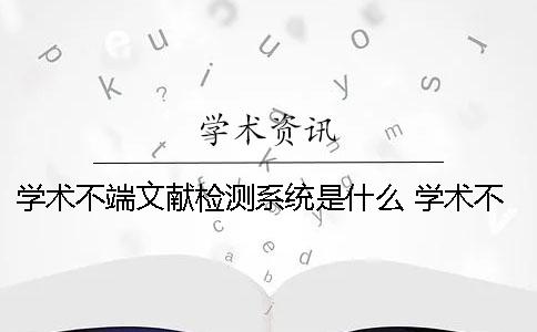 學(xué)術(shù)不端文獻(xiàn)檢測(cè)系統(tǒng)是什么？ 學(xué)術(shù)不端文獻(xiàn)檢測(cè)系統(tǒng)和知網(wǎng)一樣嗎