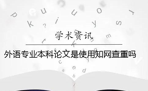 外語專業本科論文是使用知網查重嗎 外語專業本科論文多少字