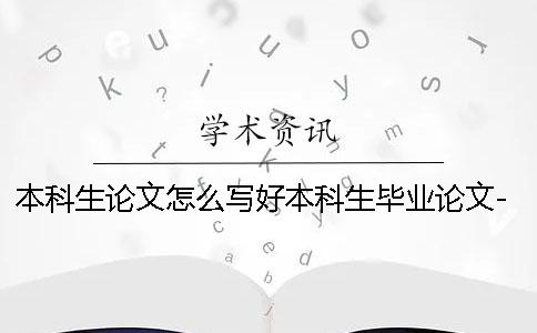 本科生論文怎么寫好本科生畢業論文-本科生論文怎么寫畢業論文