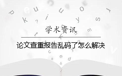 論文查重報告亂碼了怎么解決？
