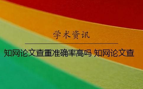 知網論文查重準確率高嗎？ 知網論文查重一篇大概要多少時間