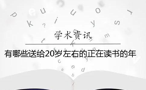 有哪些送給20歲左右的正在讀書的年輕人的建議？