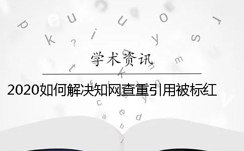 2020如何解決知網查重引用被標紅？