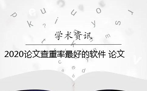 2020論文查重率最好的軟件 論文查重軟件哪個最好