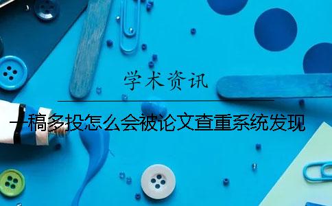 一稿多投怎么會被論文查重系統發現？ 論文發表后查重一稿多投