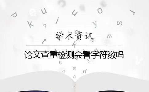 論文查重檢測會看字符數(shù)嗎？