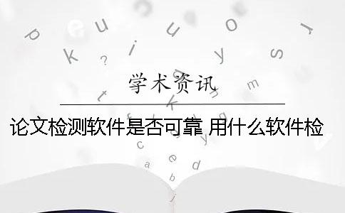 論文檢測軟件是否可靠? 用什么軟件檢測論文的重合度 論文檢測軟件是否可靠? 用什么軟件檢測論文的重合度
