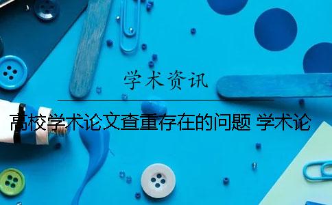 高校學術論文查重存在的問題 學術論文查重高校新版入口