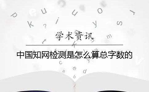 中國知網檢測是怎么算總字數的？