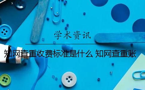知網查重收費標準是什么？ 知網查重賬號和密碼是什么