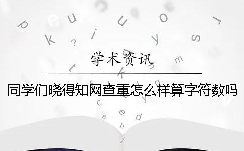 同學們曉得知網查重怎么樣算字符數嗎？
