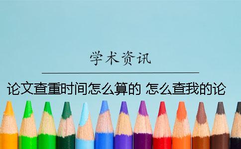 論文查重時間怎么算的？ 怎么查我的論文是否發表過