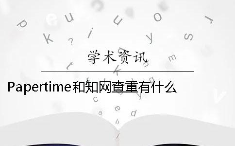 Papertime和知網查重有什么不同- papertime標黃知網能查出來嗎 Papertime和知網查重有什么不同- papertime標黃知網能查出來嗎