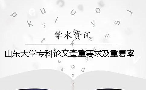 山東大學(xué)專科論文查重要求及重復(fù)率 山東大學(xué)博士論文查重要求一