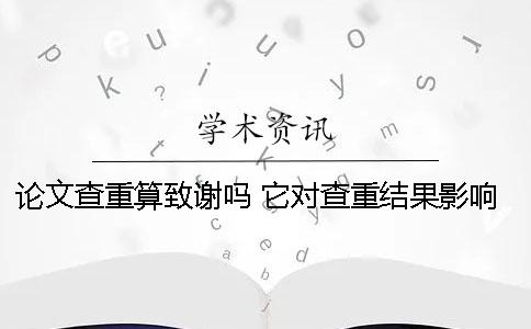論文查重算致謝嗎 它對查重結果影響大不大