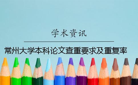 常州大學本科論文查重要求及重復率 大學本科論文查重率是多少