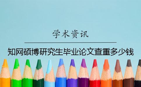 知網碩博研究生畢業論文查重多少錢
