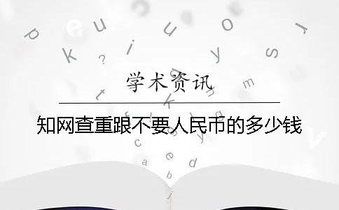 知網查重跟不要人民幣的多少錢