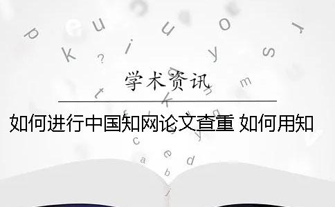 如何進行中國知網論文查重 如何用知網免費論文