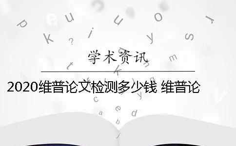 2020維普論文檢測多少錢？ 維普論文檢測系統一直顯示檢測中的原因