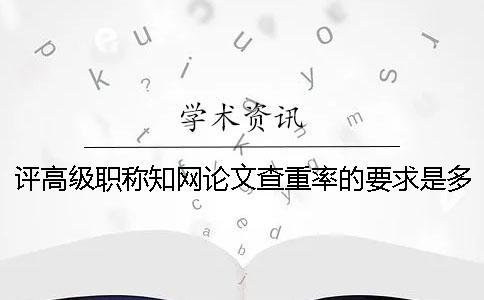 評高級職稱知網論文查重率的要求是多少？