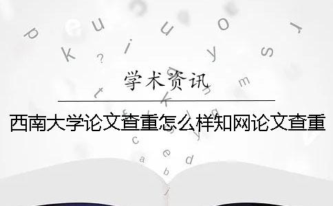 西南大學論文查重怎么樣？知網論文查重報告怎么看？