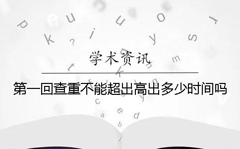 第一回查重不能超出高出多少時間嗎