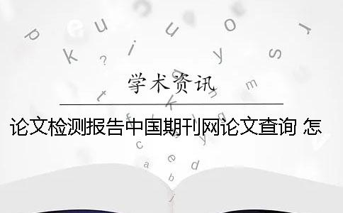 論文檢測報告中國期刊網論文查詢 怎么把論文檢測報告附在論文后