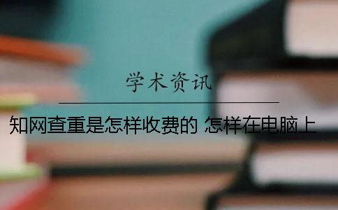 知網查重是怎樣收費的？ 怎樣在電腦上的中國知網上查論文